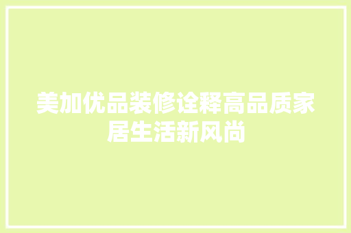 美加优品装修诠释高品质家居生活新风尚