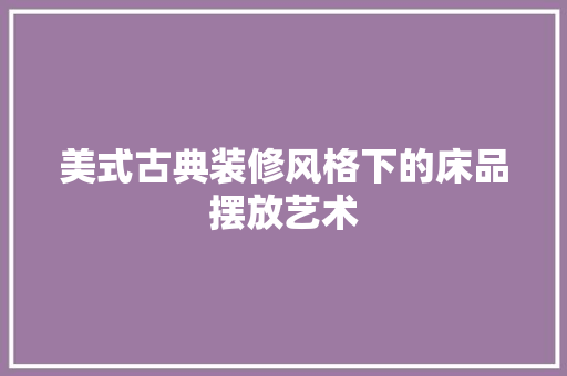 美式古典装修风格下的床品摆放艺术