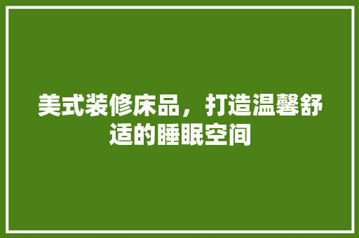 美式装修床品，打造温馨舒适的睡眠空间