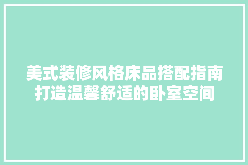 美式装修风格床品搭配指南打造温馨舒适的卧室空间
