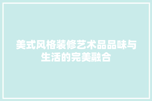 美式风格装修艺术品品味与生活的完美融合