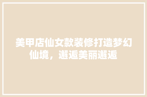 美甲店仙女款装修打造梦幻仙境，邂逅美丽邂逅
