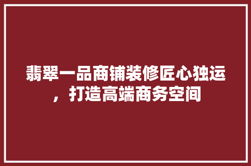 翡翠一品商铺装修匠心独运，打造高端商务空间