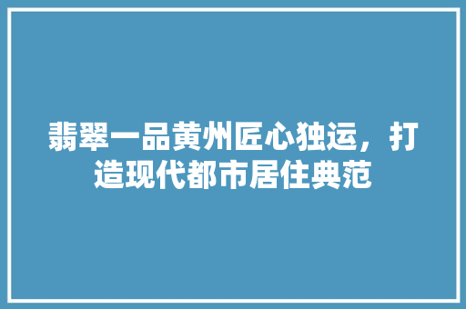 翡翠一品黄州匠心独运，打造现代都市居住典范