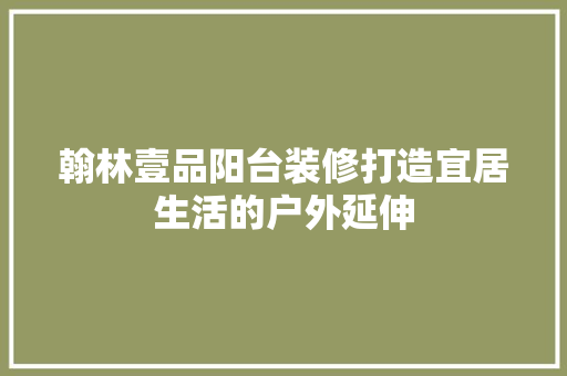 翰林壹品阳台装修打造宜居生活的户外延伸