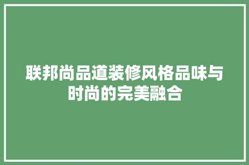 联邦尚品道装修风格品味与时尚的完美融合