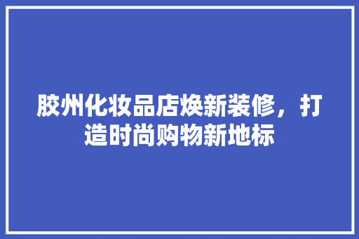 胶州化妆品店焕新装修，打造时尚购物新地标