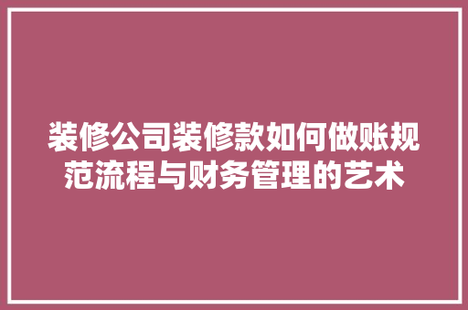 装修公司装修款如何做账规范流程与财务管理的艺术