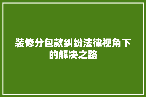装修分包款纠纷法律视角下的解决之路  第1张