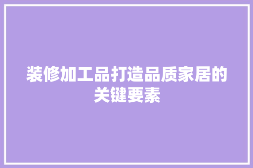 装修加工品打造品质家居的关键要素  第1张