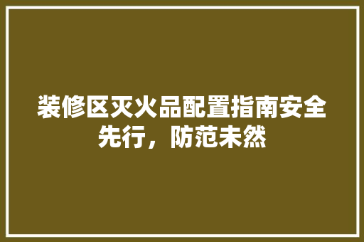装修区灭火品配置指南安全先行，防范未然