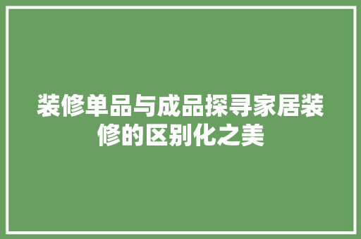 装修单品与成品探寻家居装修的区别化之美