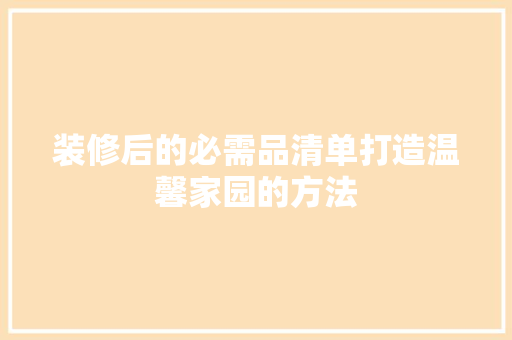 装修后的必需品清单打造温馨家园的方法