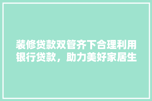 装修贷款双管齐下合理利用银行贷款，助力美好家居生活