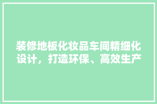 装修地板化妆品车间精细化设计，打造环保、高效生产空间