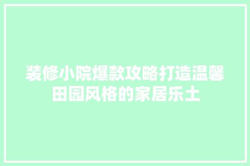 装修小院爆款攻略打造温馨田园风格的家居乐土  第1张