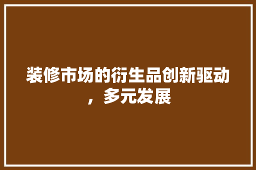 装修市场的衍生品创新驱动，多元发展