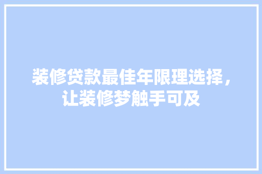 装修贷款最佳年限理选择，让装修梦触手可及  第1张