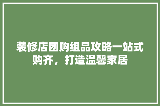 装修店团购组品攻略一站式购齐，打造温馨家居  第1张