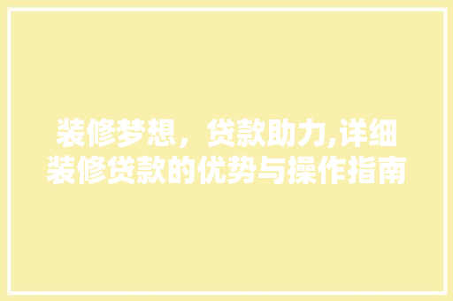 装修梦想，贷款助力,详细装修贷款的优势与操作指南