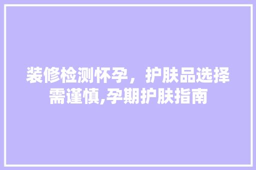 装修检测怀孕，护肤品选择需谨慎,孕期护肤指南