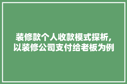装修款个人收款模式探析,以装修公司支付给老板为例
