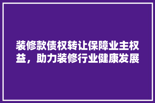 装修款债权转让保障业主权益，助力装修行业健康发展