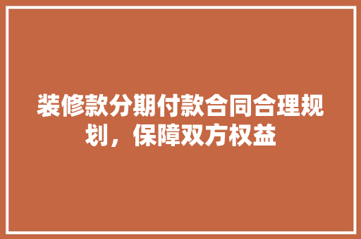 装修款分期付款合同合理规划，保障双方权益