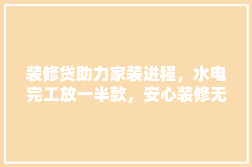 装修贷助力家装进程，水电完工放一半款，安心装修无忧愁