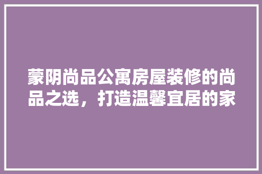 蒙阴尚品公寓房屋装修的尚品之选，打造温馨宜居的家