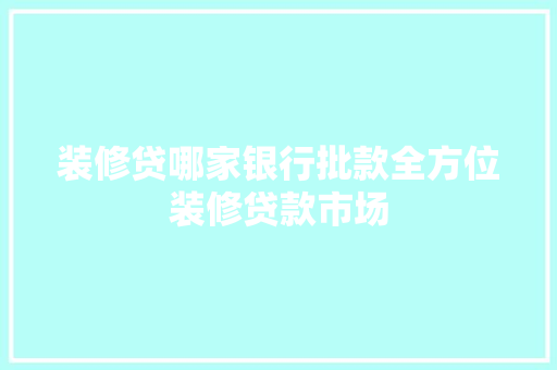 装修贷哪家银行批款全方位装修贷款市场
