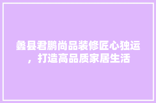 蠡县君鹏尚品装修匠心独运，打造高品质家居生活