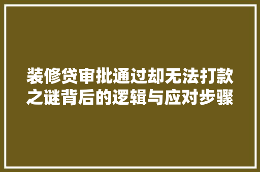 装修贷审批通过却无法打款之谜背后的逻辑与应对步骤  第1张