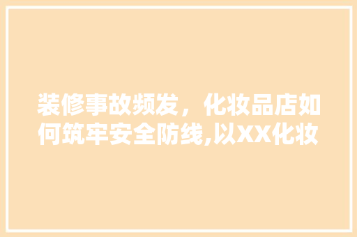 装修事故频发，化妆品店如何筑牢安全防线,以XX化妆品店为例  第1张