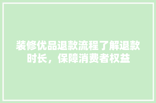 装修优品退款流程了解退款时长，保障消费者权益