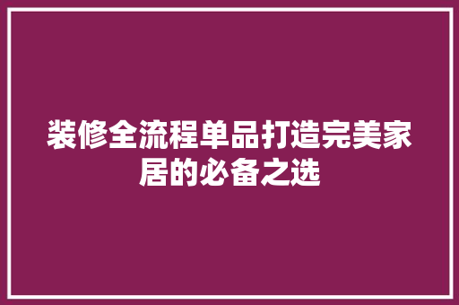 装修全流程单品打造完美家居的必备之选