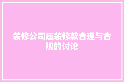 装修公司压装修款合理与合规的讨论