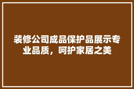 装修公司成品保护品展示专业品质，呵护家居之美