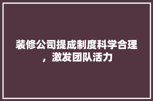 装修公司提成制度科学合理，激发团队活力