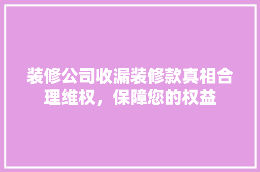 装修公司收漏装修款真相合理维权，保障您的权益  第1张