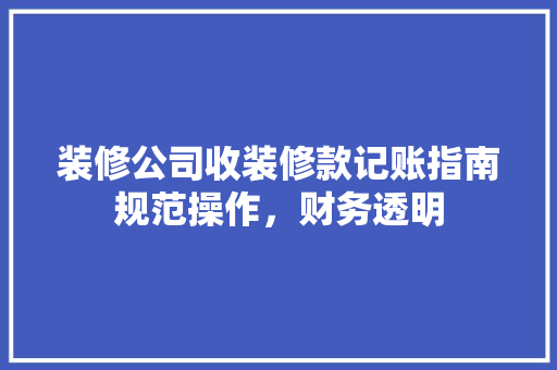 装修公司收装修款记账指南规范操作，财务透明