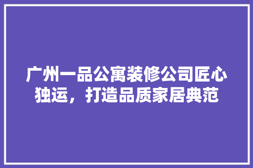 广州一品公寓装修公司匠心独运，打造品质家居典范