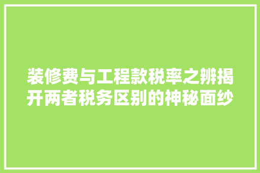 装修费与工程款税率之辨揭开两者税务区别的神秘面纱  第1张