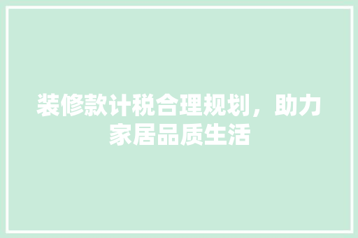 装修款计税合理规划，助力家居品质生活