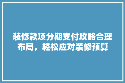 装修款项分期支付攻略合理布局，轻松应对装修预算  第1张