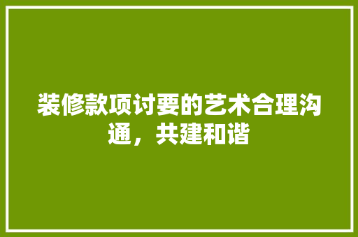装修款项讨要的艺术合理沟通，共建和谐
