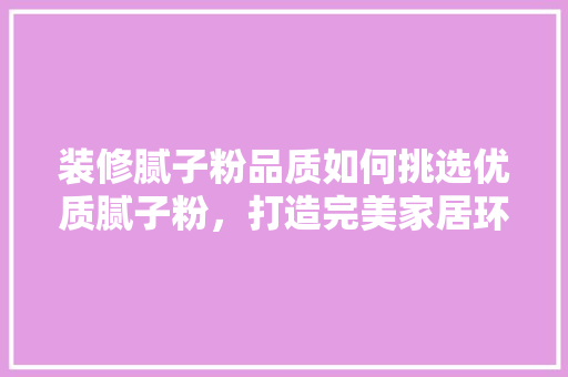 装修腻子粉品质如何挑选优质腻子粉，打造完美家居环境