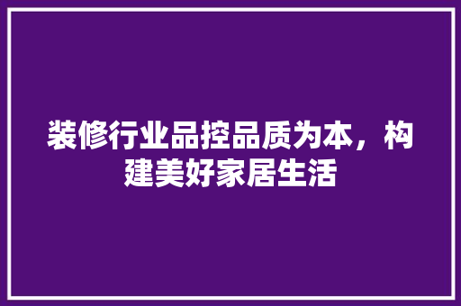 装修行业品控品质为本，构建美好家居生活