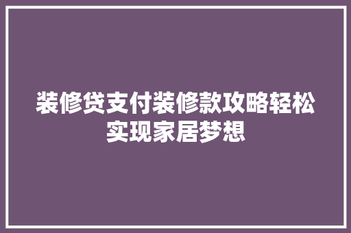 装修贷支付装修款攻略轻松实现家居梦想