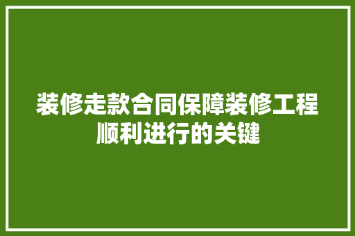 装修走款合同保障装修工程顺利进行的关键